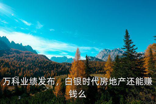 萬科業(yè)績發(fā)布，白銀時代房地產(chǎn)還能賺錢么
