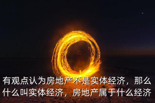 有觀點認為房地產(chǎn)不是實體經(jīng)濟，那么什么叫實體經(jīng)濟，房地產(chǎn)屬于什么經(jīng)濟