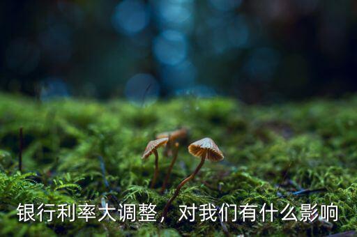 銀行利率大調(diào)整，對我們有什么影響