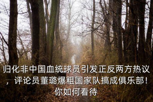 歸化非中國血統(tǒng)球員引發(fā)正反兩方熱議，評論員董璐爆粗國家隊搞成俱樂部！你如何看待