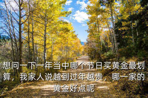 想問一下一年當(dāng)中哪個節(jié)日買黃金最劃算，我家人說越到過年越貴，哪一家的黃金好點(diǎn)呢
