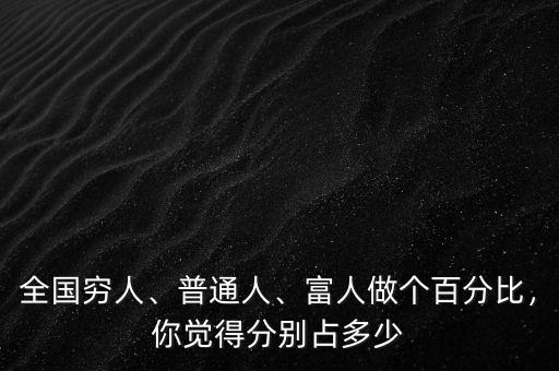 全國(guó)窮人、普通人、富人做個(gè)百分比，你覺(jué)得分別占多少