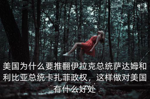 美國為什么要推翻伊拉克總統(tǒng)薩達姆和利比亞總統(tǒng)卡扎菲政權(quán)，這樣做對美國有什么好處