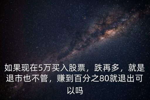 如果現(xiàn)在5萬買入股票，跌再多，就是退市也不管，賺到百分之80就退出可以嗎