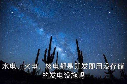 水電、火電、核電都是即發(fā)即用沒存儲的發(fā)電設(shè)施嗎
