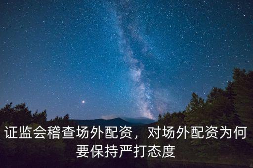 證監(jiān)會稽查場外配資，對場外配資為何要保持嚴打態(tài)度