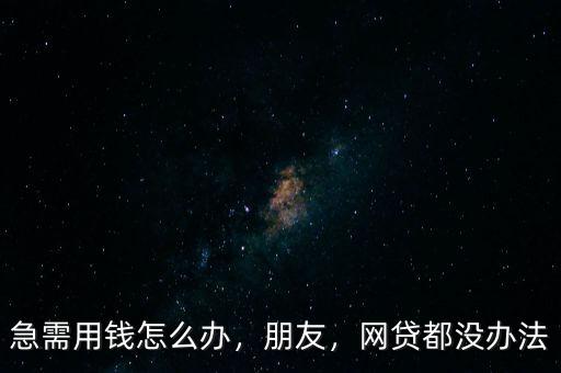急需用錢怎么辦，朋友，網(wǎng)貸都沒(méi)辦法