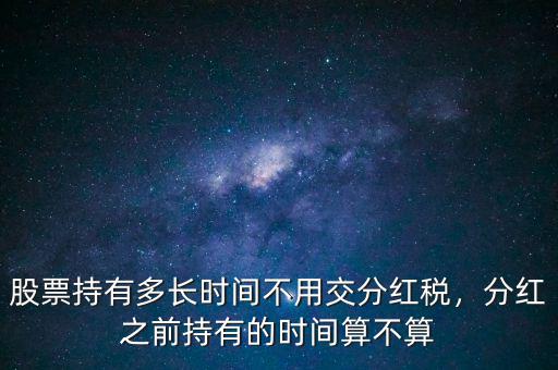 股票持有多長時間不用交分紅稅，分紅之前持有的時間算不算