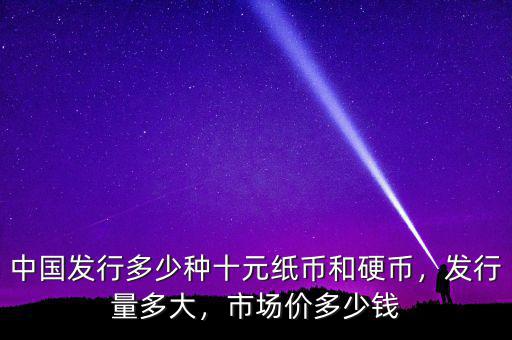 中國(guó)發(fā)行多少種十元紙幣和硬幣，發(fā)行量多大，市場(chǎng)價(jià)多少錢(qián)