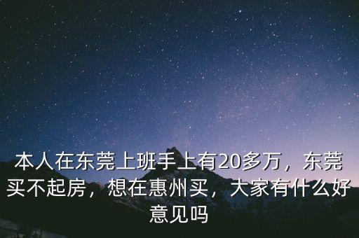 本人在東莞上班手上有20多萬(wàn)，東莞買不起房，想在惠州買，大家有什么好意見(jiàn)嗎