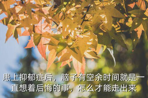 患上抑郁癥后，腦子有空余時(shí)間就是一直想著后悔的事，怎么才能走出來