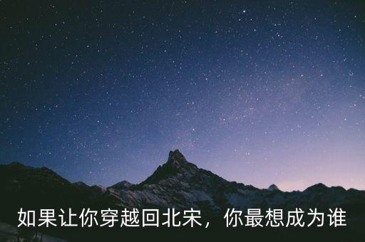 如果讓你穿越回北宋，你最想成為誰