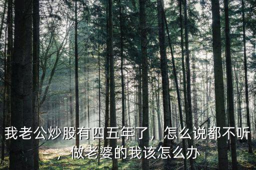 我老公炒股有四五年了，怎么說都不聽，做老婆的我該怎么辦