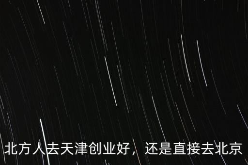 北方人去天津創(chuàng)業(yè)好，還是直接去北京