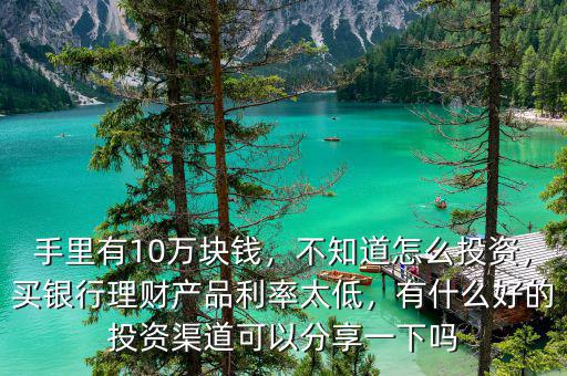 手里有10萬塊錢，不知道怎么投資，買銀行理財產(chǎn)品利率太低，有什么好的投資渠道可以分享一下嗎