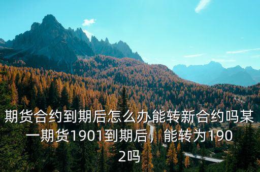 期貨合約到期后怎么辦能轉(zhuǎn)新合約嗎某一期貨1901到期后，能轉(zhuǎn)為1902嗎