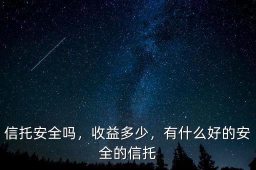 信托安全嗎，收益多少，有什么好的安全的信托