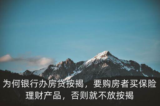 為何銀行辦房貸按揭，要購房者買保險理財產品，否則就不放按揭