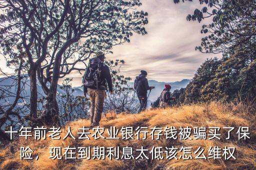 十年前老人去農(nóng)業(yè)銀行存錢被騙買了保險，現(xiàn)在到期利息太低該怎么維權
