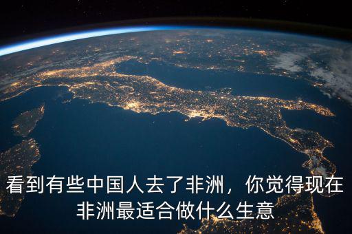 看到有些中國人去了非洲，你覺得現(xiàn)在非洲最適合做什么生意