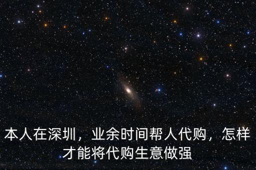 本人在深圳，業(yè)余時間幫人代購，怎樣才能將代購生意做強