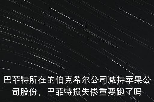 巴菲特所在的伯克希爾公司減持蘋果公司股份，巴菲特?fù)p失慘重要跑了嗎
