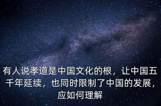 有人說孝道是中國文化的根，讓中國五千年延續(xù)，也同時限制了中國的發(fā)展，應(yīng)如何理解