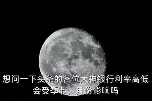 想問一下頭條的各位大神銀行利率高低會受季節(jié)，月份影響嗎