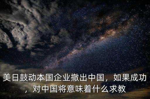美日鼓動本國企業(yè)撤出中國，如果成功，對中國將意味著什么求教