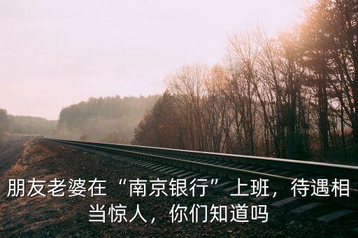朋友老婆在“南京銀行”上班，待遇相當驚人，你們知道嗎