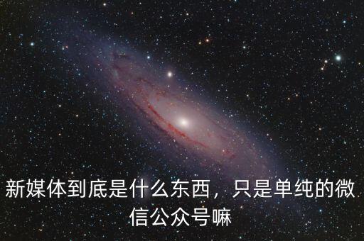 新媒體到底是什么東西，只是單純的微信公眾號嘛