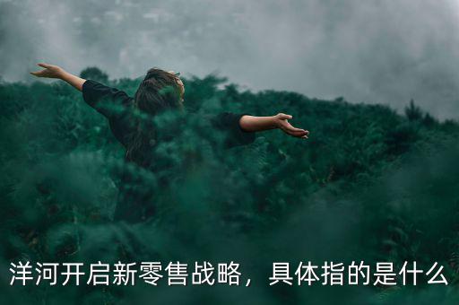 洋河開啟新零售戰(zhàn)略，具體指的是什么