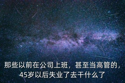 那些以前在公司上班，甚至當(dāng)高管的，45歲以后失業(yè)了去干什么了