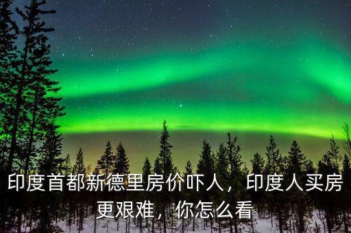 印度首都新德里房?jī)r(jià)嚇人，印度人買(mǎi)房更艱難，你怎么看