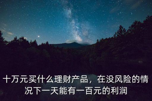 十萬元買什么理財(cái)產(chǎn)品，在沒風(fēng)險(xiǎn)的情況下一天能有一百元的利潤