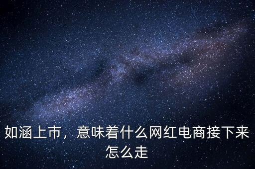 如涵上市，意味著什么網(wǎng)紅電商接下來怎么走