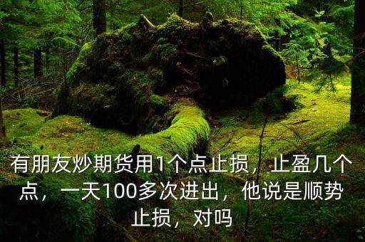 有朋友炒期貨用1個(gè)點(diǎn)止損，止盈幾個(gè)點(diǎn)，一天100多次進(jìn)出，他說(shuō)是順勢(shì)止損，對(duì)嗎