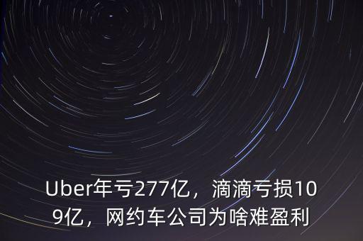 Uber年虧277億，滴滴虧損109億，網(wǎng)約車公司為啥難盈利
