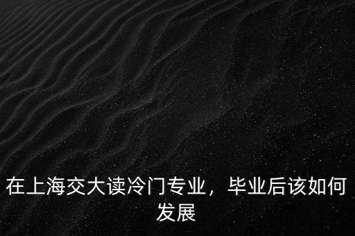 在上海交大讀冷門專業(yè)，畢業(yè)后該如何發(fā)展