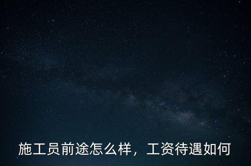 施工員前途怎么樣，工資待遇如何