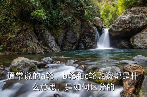 通常說的a輪、b輪和c輪融資都是什么意思，是如何區(qū)分的