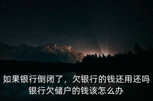 如果銀行倒閉了，欠銀行的錢還用還嗎銀行欠儲(chǔ)戶的錢該怎么辦