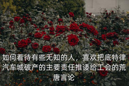 如何看待有些無(wú)知的人，喜歡把底特律汽車(chē)城破產(chǎn)的主要責(zé)任推諉給工會(huì)的荒唐言論