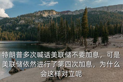 特朗普多次喊話美聯(lián)儲不要加息，可是美聯(lián)儲依然進行了第四次加息，為什么會這樣對立呢