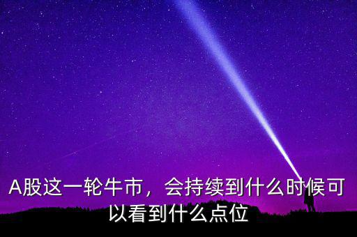 A股這一輪牛市，會(huì)持續(xù)到什么時(shí)候可以看到什么點(diǎn)位