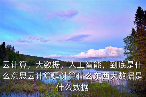 云計算，大數(shù)據(jù)，人工智能，到底是什么意思云計算是計算什么東西大數(shù)據(jù)是什么數(shù)據(jù)