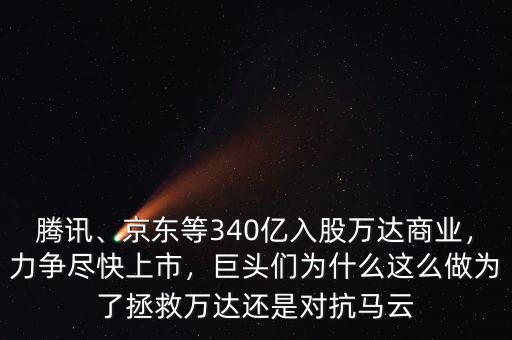 騰訊、京東等340億入股萬(wàn)達(dá)商業(yè)，力爭(zhēng)盡快上市，巨頭們?yōu)槭裁催@么做為了拯救萬(wàn)達(dá)還是對(duì)抗馬云