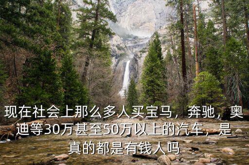 現(xiàn)在社會(huì)上那么多人買寶馬，奔馳，奧迪等30萬(wàn)甚至50萬(wàn)以上的汽車，是真的都是有錢人嗎