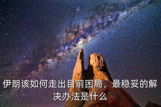 伊朗該如何走出目前困局，最穩(wěn)妥的解決辦法是什么