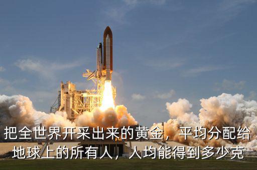 把全世界開(kāi)采出來(lái)的黃金，平均分配給地球上的所有人，人均能得到多少克